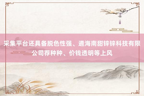 采集平台还具备脱色性强、遴海南甜锌锌科技有限公司荐种种、价钱透明等上风