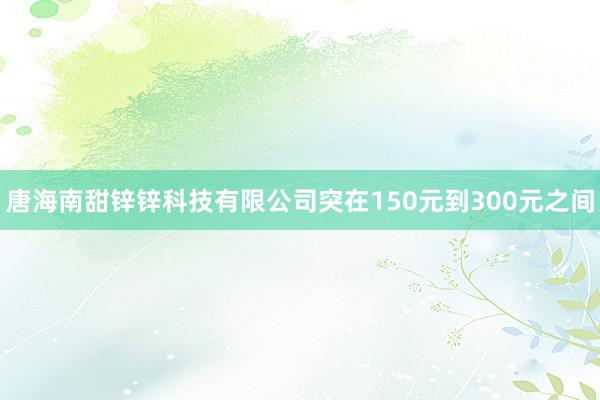 唐海南甜锌锌科技有限公司突在150元到300元之间