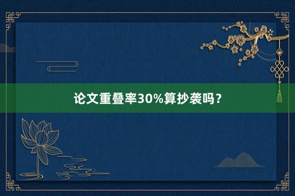 论文重叠率30%算抄袭吗？