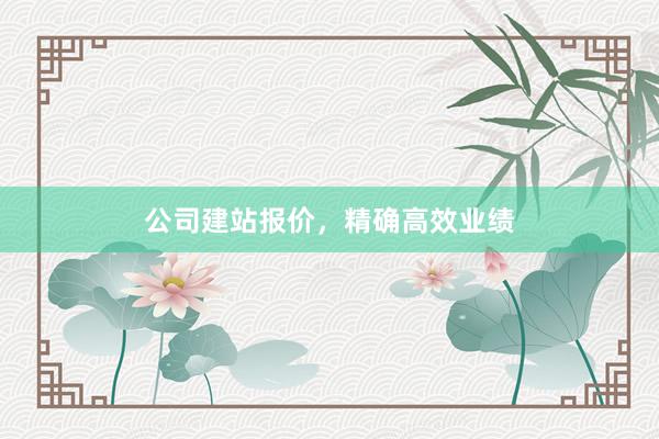 公司建站报价，精确高效业绩