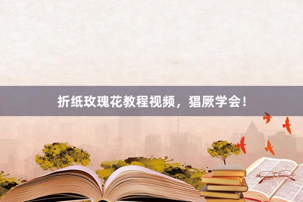 折纸玫瑰花教程视频,猖厥学会!