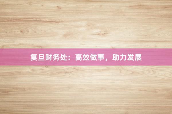 复旦财务处:高效做事,助力发展